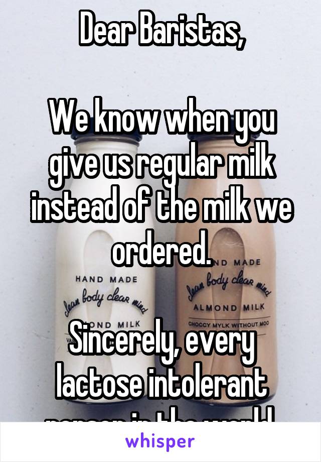 Dear Baristas,

We know when you give us regular milk instead of the milk we ordered.

Sincerely, every lactose intolerant person in the world.