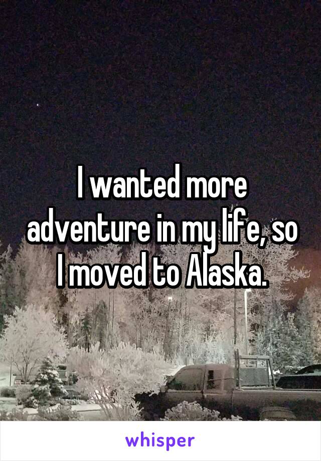 I wanted more adventure in my life, so I moved to Alaska.