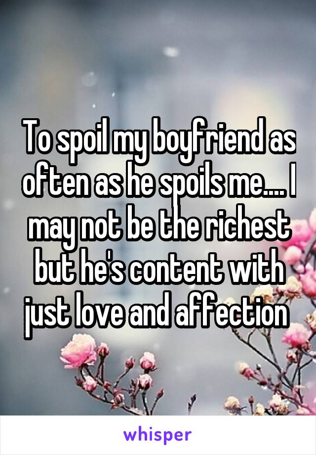 To spoil my boyfriend as often as he spoils me.... I may not be the richest but he's content with just love and affection 