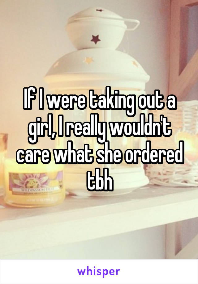 If I were taking out a girl, I really wouldn't care what she ordered tbh