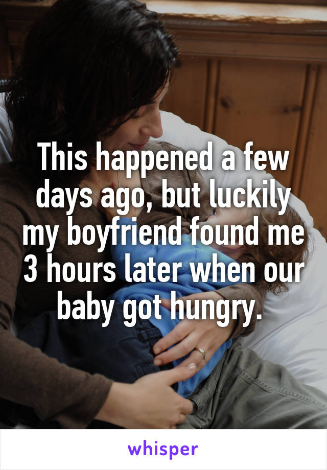 This happened a few days ago, but luckily my boyfriend found me 3 hours later when our baby got hungry. 