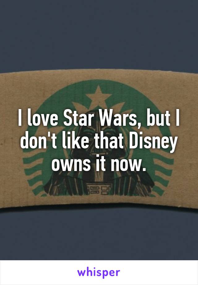 I love Star Wars, but I don't like that Disney owns it now.