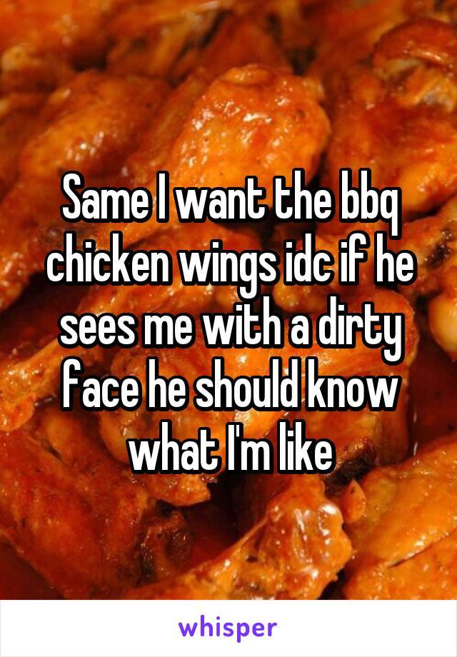 Same I want the bbq chicken wings idc if he sees me with a dirty face he should know what I'm like