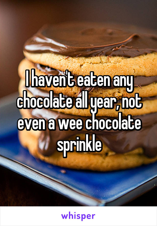 I haven't eaten any chocolate all year, not even a wee chocolate sprinkle