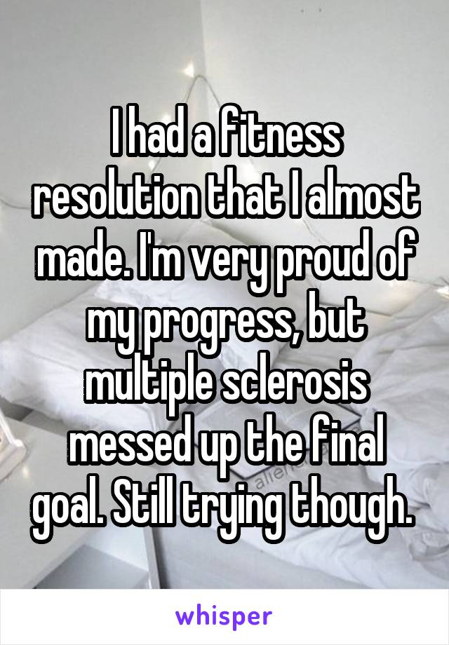 I had a fitness resolution that I almost made. I'm very proud of my progress, but multiple sclerosis messed up the final goal. Still trying though. 