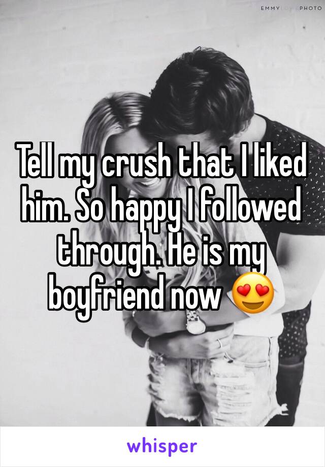 Tell my crush that I liked him. So happy I followed through. He is my boyfriend now 😍 