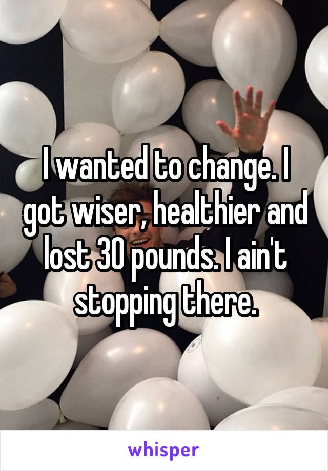 I wanted to change. I got wiser, healthier and lost 30 pounds. I ain't stopping there.