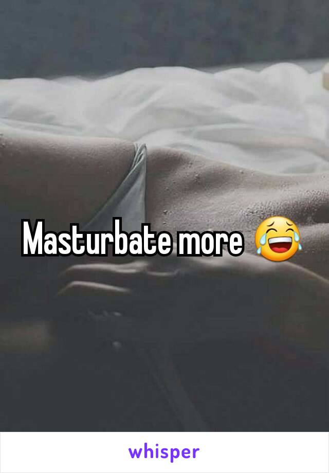 Masturbate more 😂