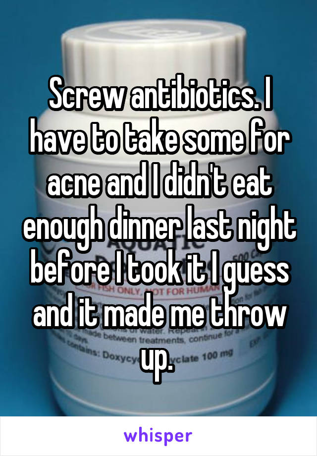 Screw antibiotics. I have to take some for acne and I didn't eat enough dinner last night before I took it I guess and it made me throw up. 