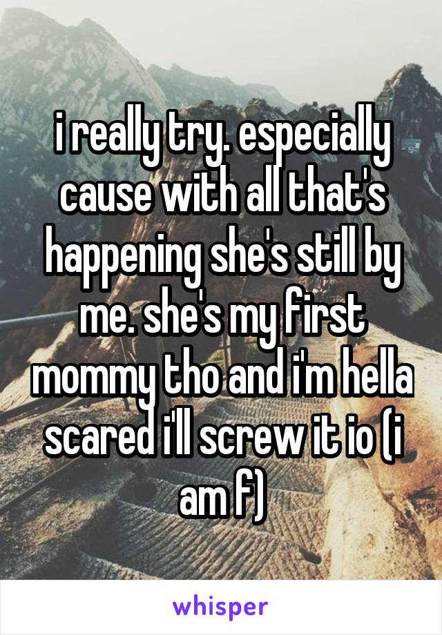 i really try. especially cause with all that's happening she's still by me. she's my first mommy tho and i'm hella scared i'll screw it io (i am f)