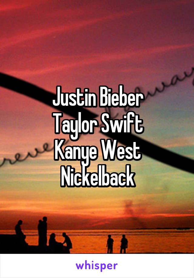 Justin Bieber
Taylor Swift
Kanye West
Nickelback