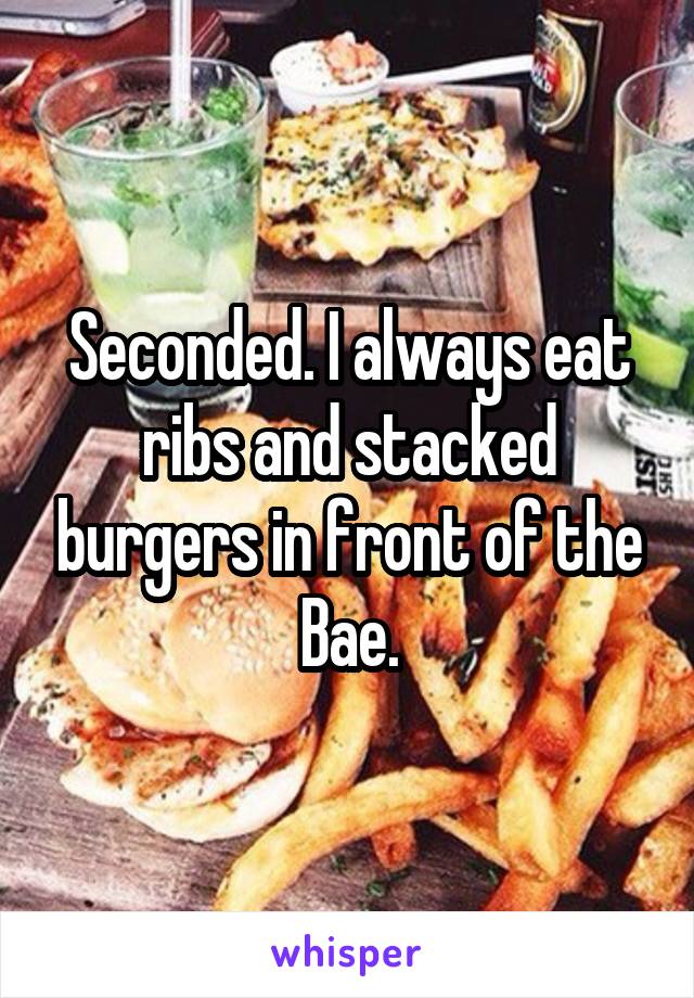 Seconded. I always eat ribs and stacked burgers in front of the Bae.