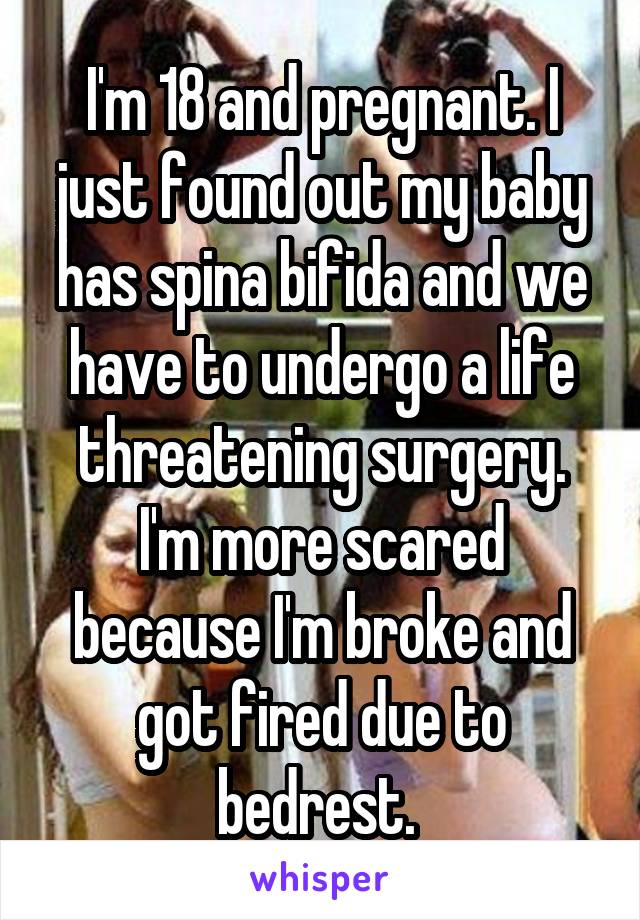 I'm 18 and pregnant. I just found out my baby has spina bifida and we have to undergo a life threatening surgery. I'm more scared because I'm broke and got fired due to bedrest. 
