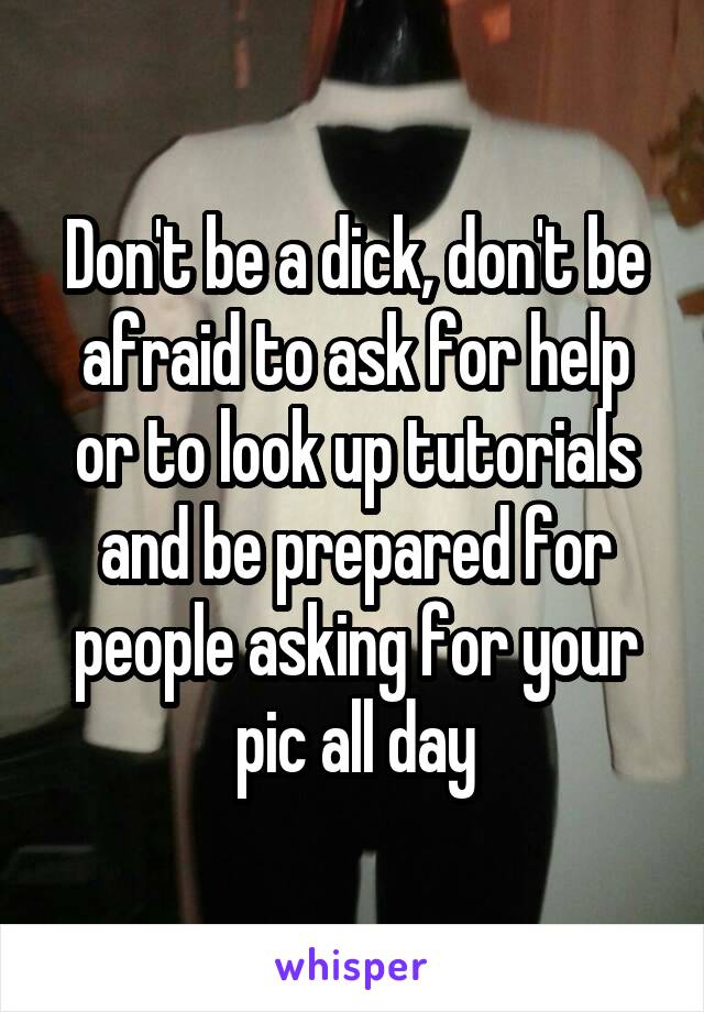 Don't be a dick, don't be afraid to ask for help or to look up tutorials and be prepared for people asking for your pic all day