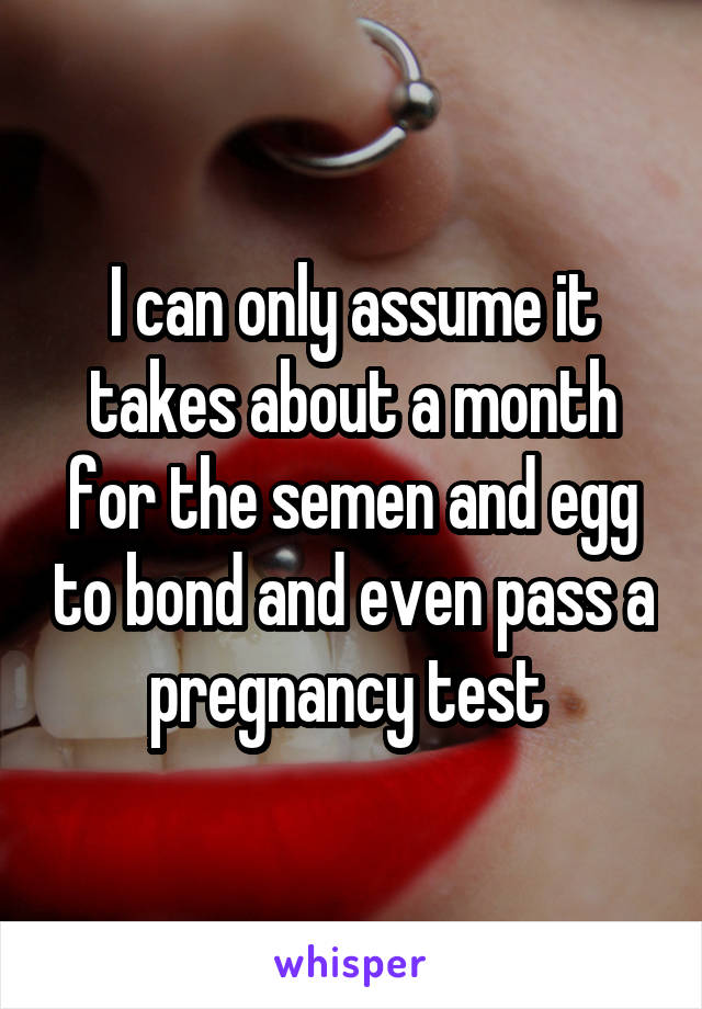 I can only assume it takes about a month for the semen and egg to bond and even pass a pregnancy test 