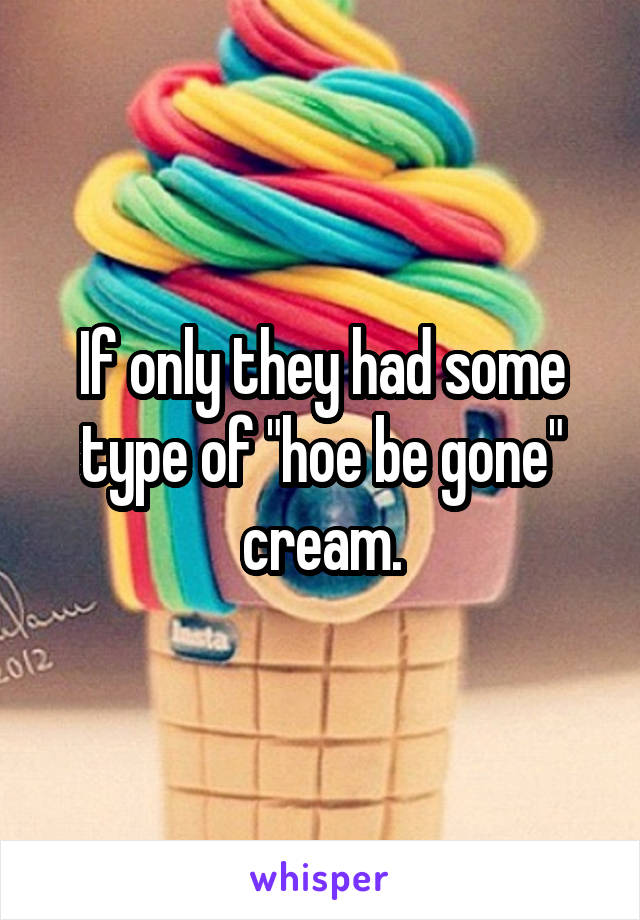 If only they had some type of "hoe be gone" cream.