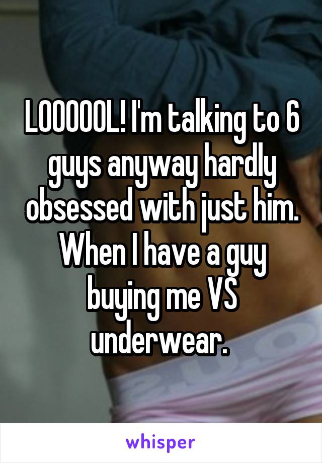 LOOOOOL! I'm talking to 6 guys anyway hardly obsessed with just him. When I have a guy buying me VS underwear. 