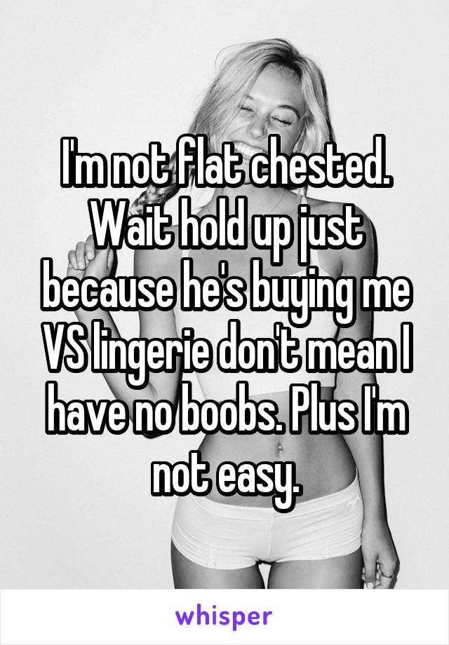 I'm not flat chested. Wait hold up just because he's buying me VS lingerie don't mean I have no boobs. Plus I'm not easy.