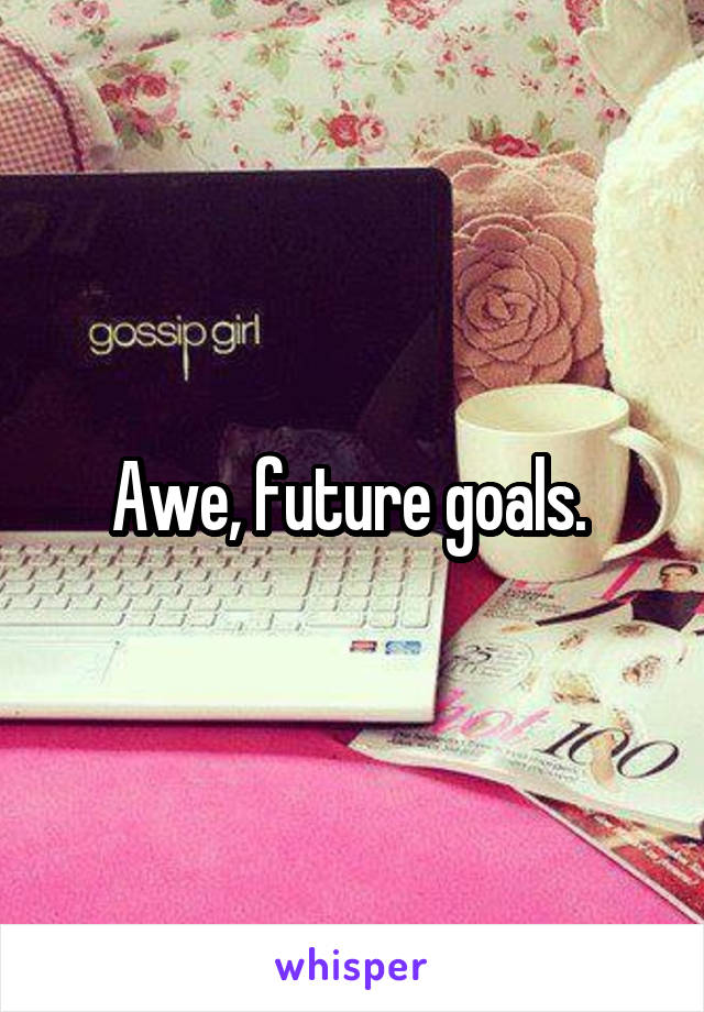 Awe, future goals. 