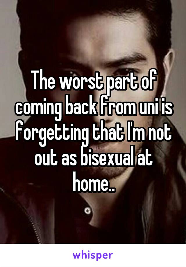 The worst part of coming back from uni is forgetting that I'm not out as bisexual at home..