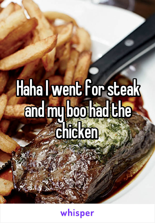 Haha I went for steak and my boo had the chicken 