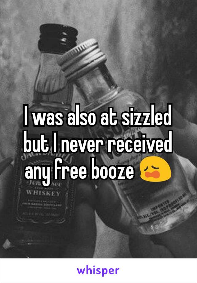 I was also at sizzled but I never received any free booze 😩