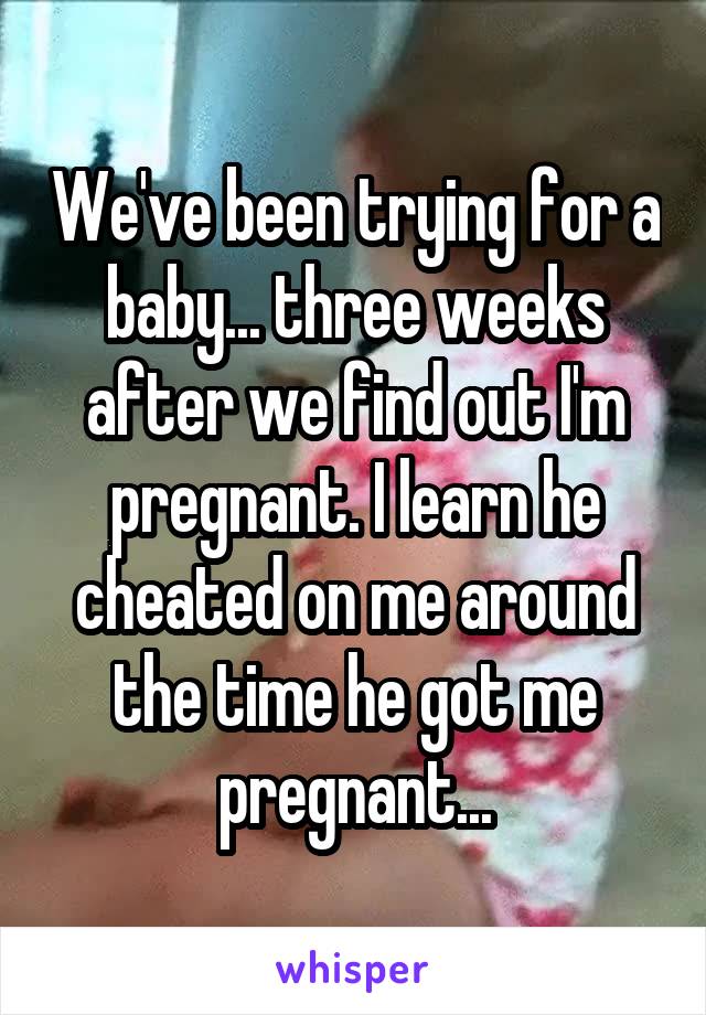 We've been trying for a baby... three weeks after we find out I'm pregnant. I learn he cheated on me around the time he got me pregnant...