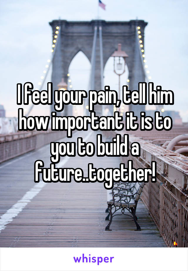 I feel your pain, tell him how important it is to you to build a future..together!