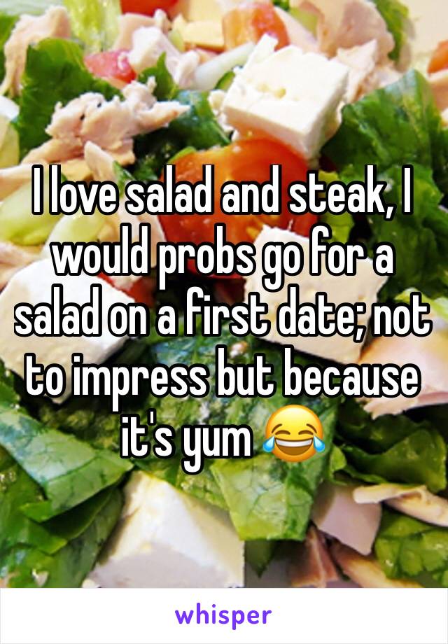 I love salad and steak, I would probs go for a salad on a first date; not to impress but because it's yum 😂