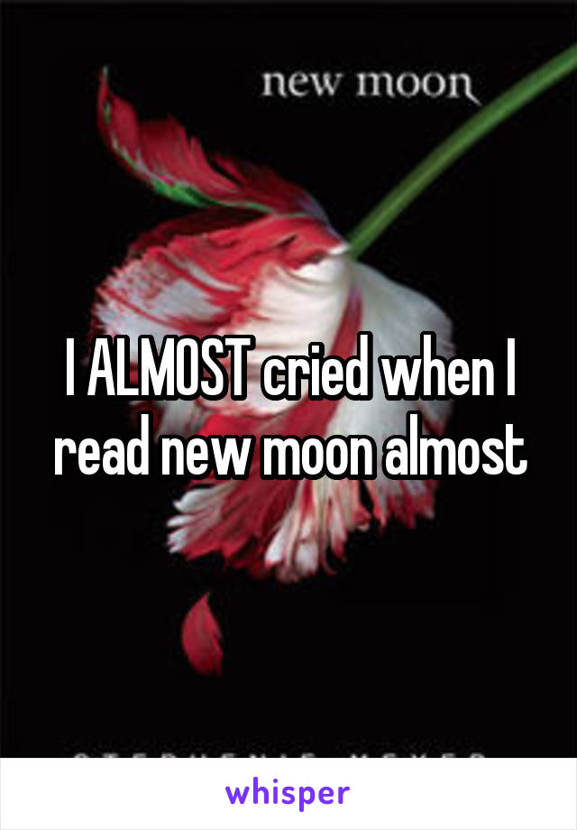 I ALMOST cried when I read new moon almost