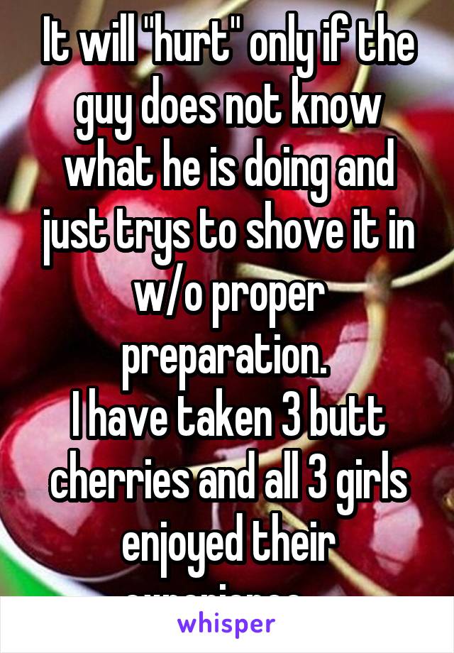 It will "hurt" only if the guy does not know what he is doing and just trys to shove it in w/o proper preparation. 
I have taken 3 butt cherries and all 3 girls enjoyed their experience... 