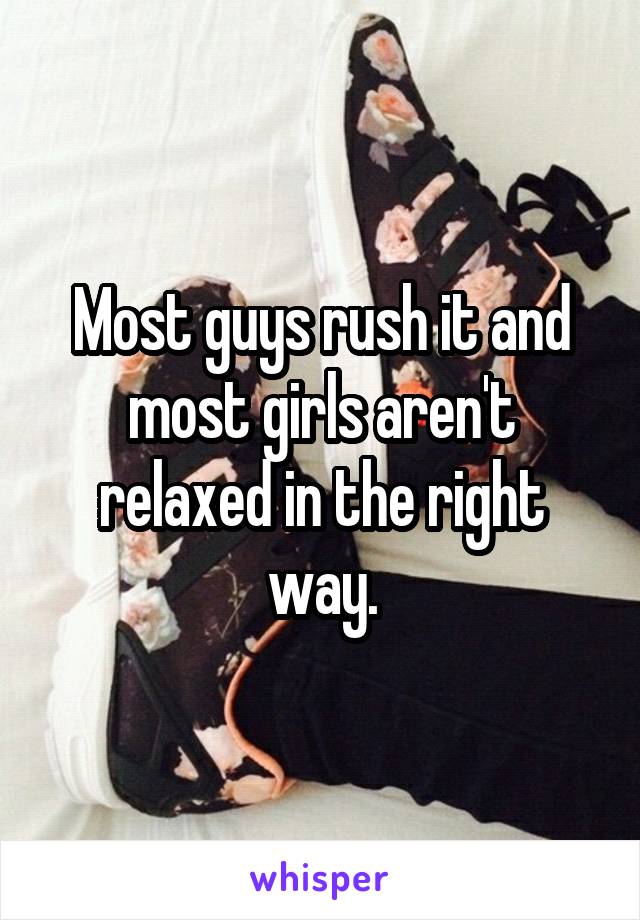 Most guys rush it and most girls aren't relaxed in the right way.