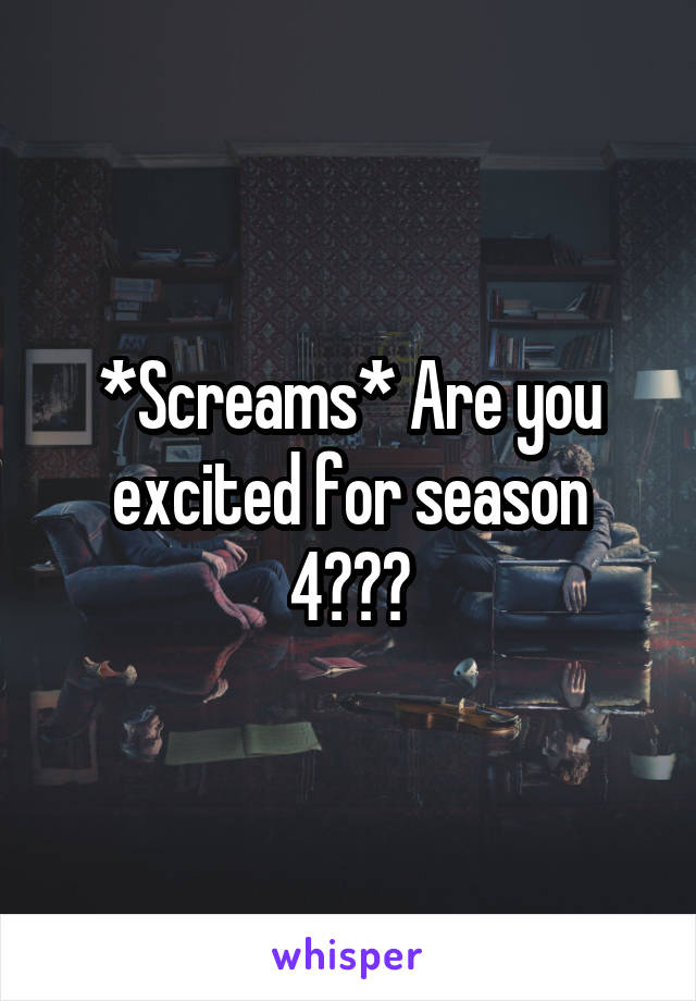 *Screams* Are you excited for season 4???