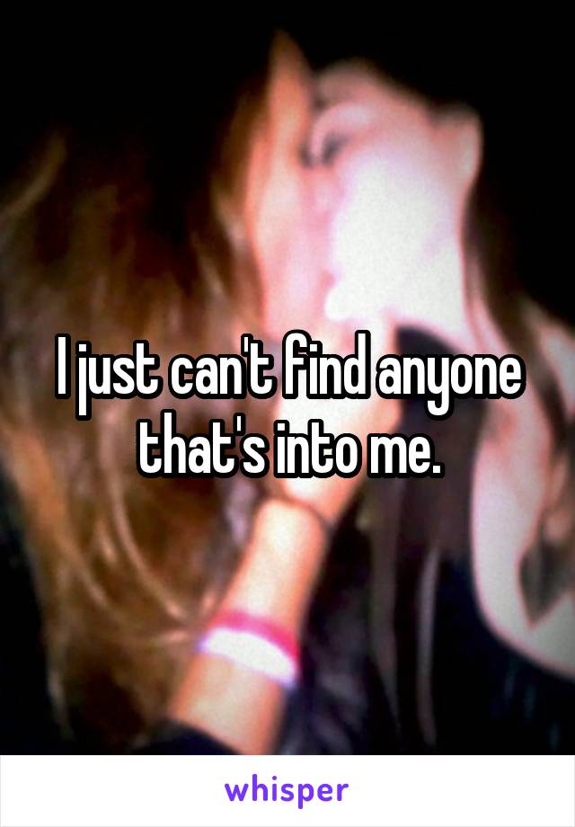 I just can't find anyone that's into me.