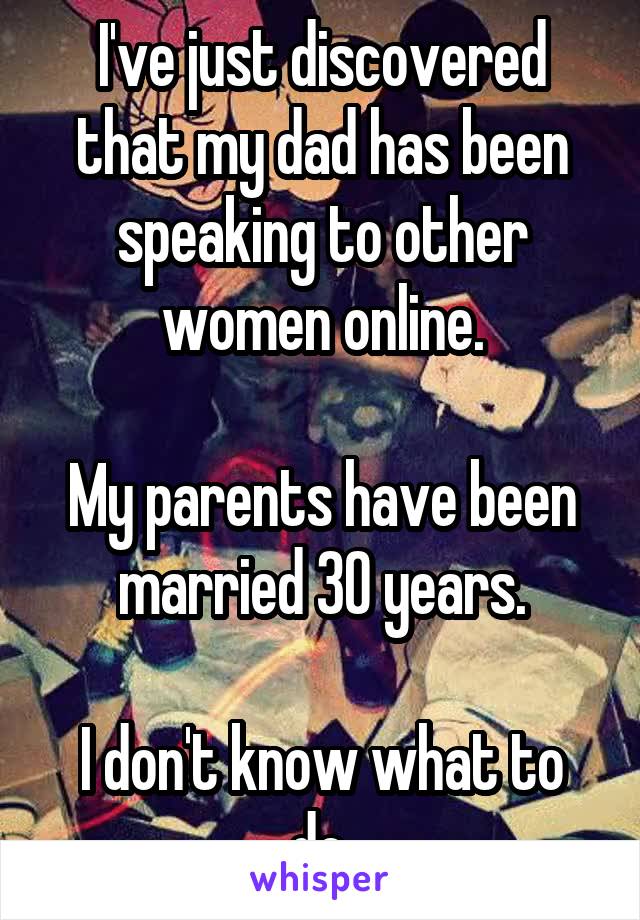 I've just discovered that my dad has been speaking to other women online.

My parents have been married 30 years.

I don't know what to do.