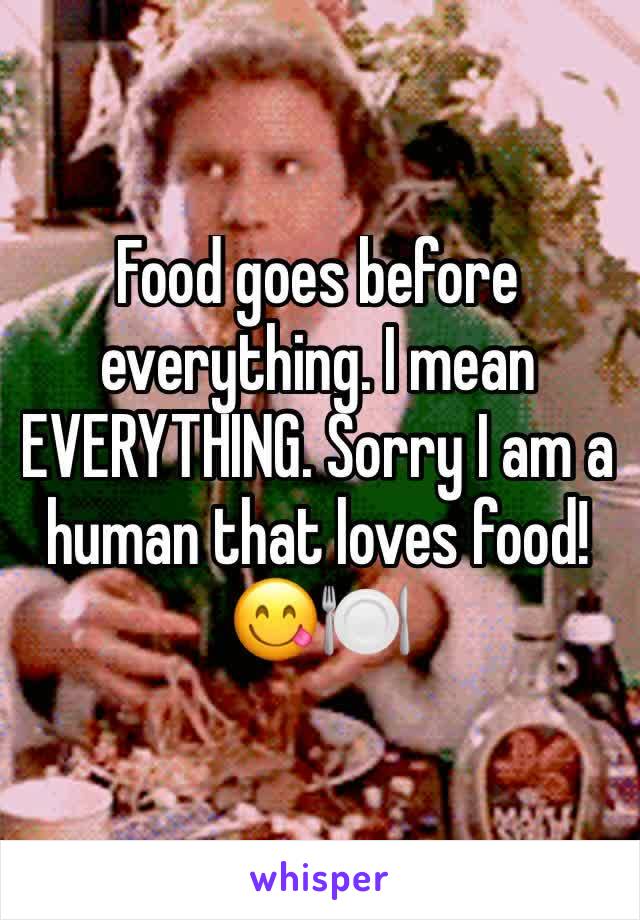 Food goes before everything. I mean EVERYTHING. Sorry I am a human that loves food!😋🍽