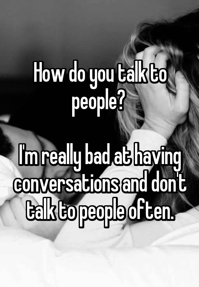 how-do-you-talk-to-people-i-m-really-bad-at-having-conversations-and