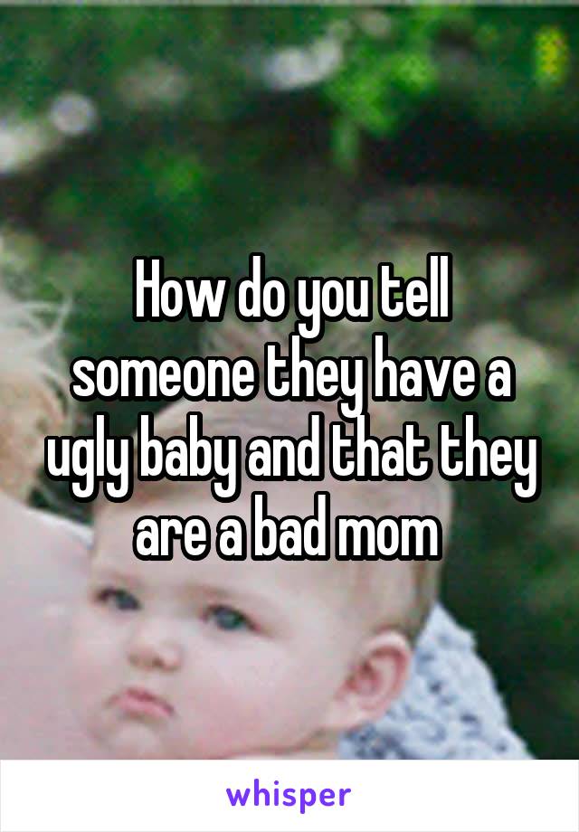 how-do-you-tell-someone-they-have-a-ugly-baby-and-that-they-are-a-bad-mom