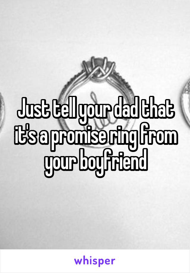 Just tell your dad that it's a promise ring from your boyfriend