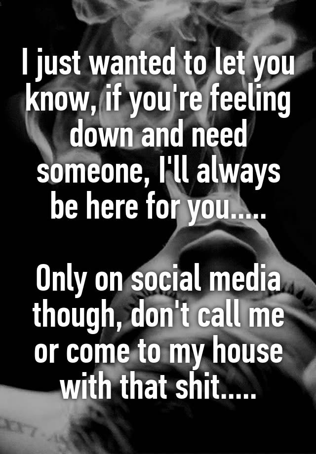 i-just-wanted-to-let-you-know-if-you-re-feeling-down-and-need-someone