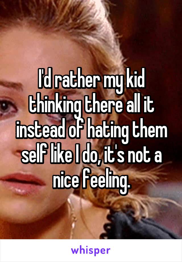 I'd rather my kid thinking there all it instead of hating them self like I do, it's not a nice feeling.