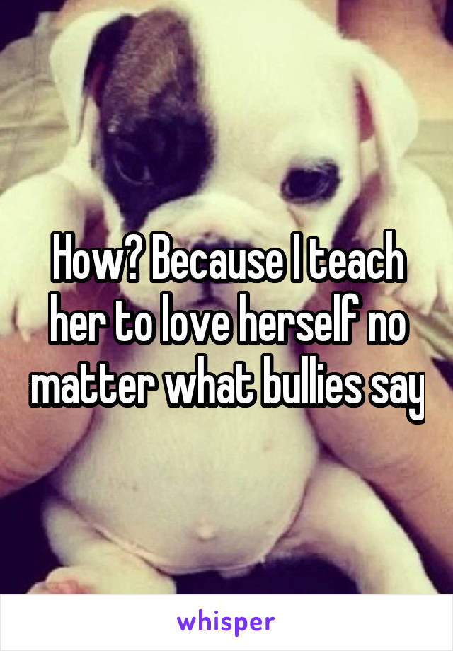 How? Because I teach her to love herself no matter what bullies say