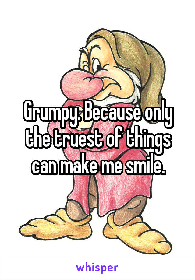 Grumpy. Because only the truest of things can make me smile.