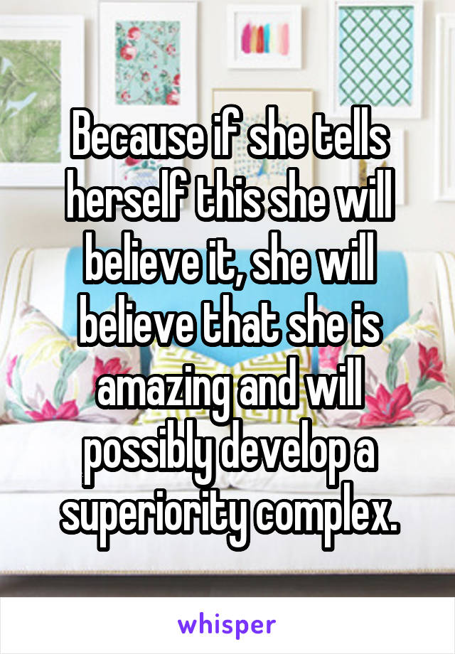 Because if she tells herself this she will believe it, she will believe that she is amazing and will possibly develop a superiority complex.