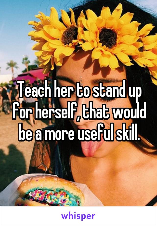Teach her to stand up for herself, that would be a more useful skill.