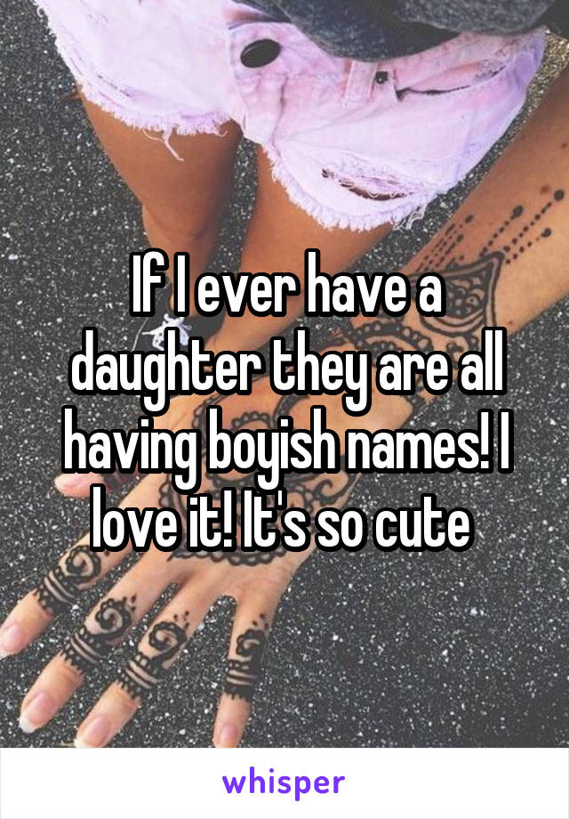 If I ever have a daughter they are all having boyish names! I love it! It's so cute 