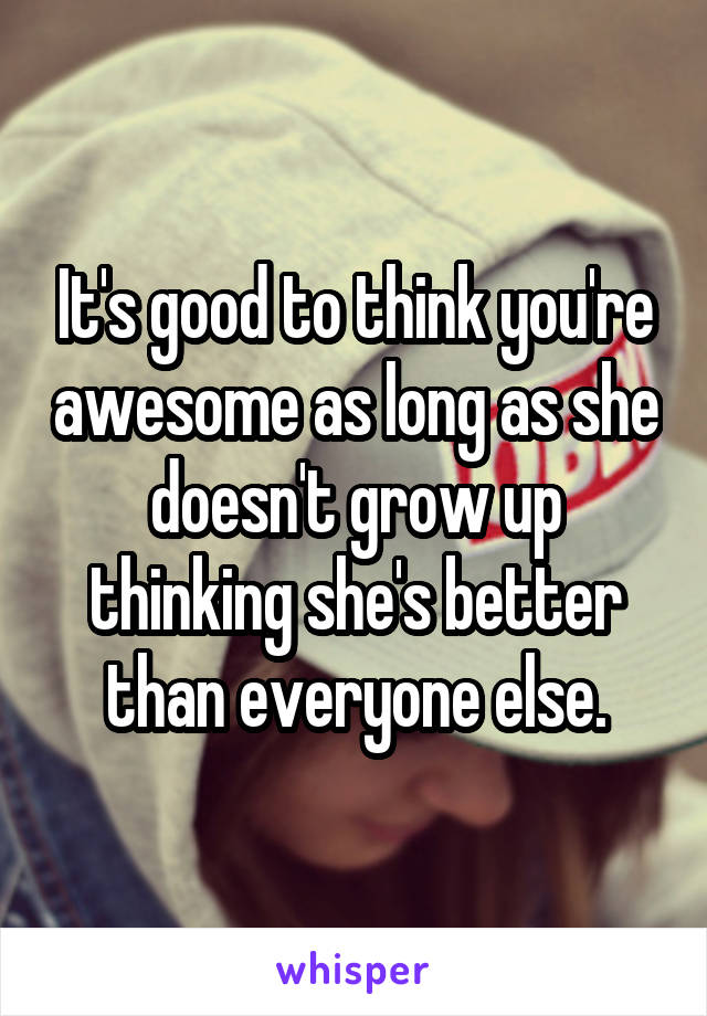 It's good to think you're awesome as long as she doesn't grow up thinking she's better than everyone else.