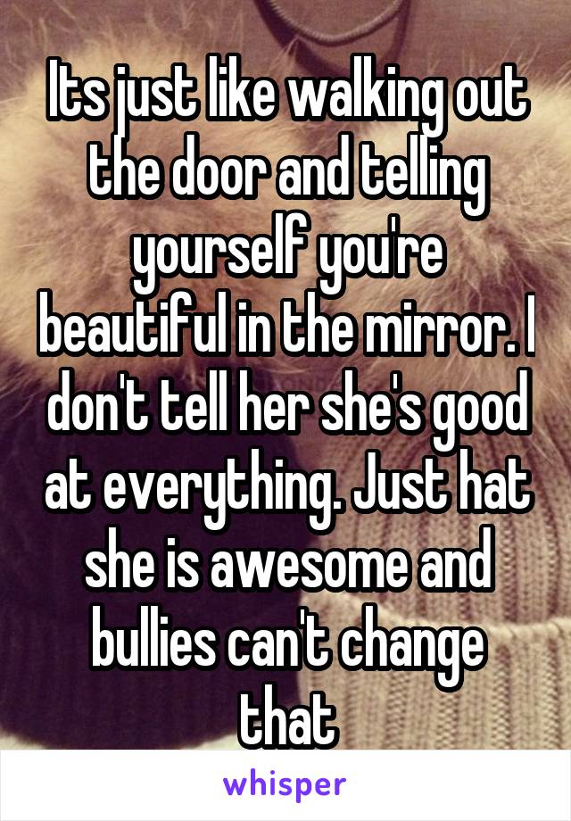 Its just like walking out the door and telling yourself you're beautiful in the mirror. I don't tell her she's good at everything. Just hat she is awesome and bullies can't change that