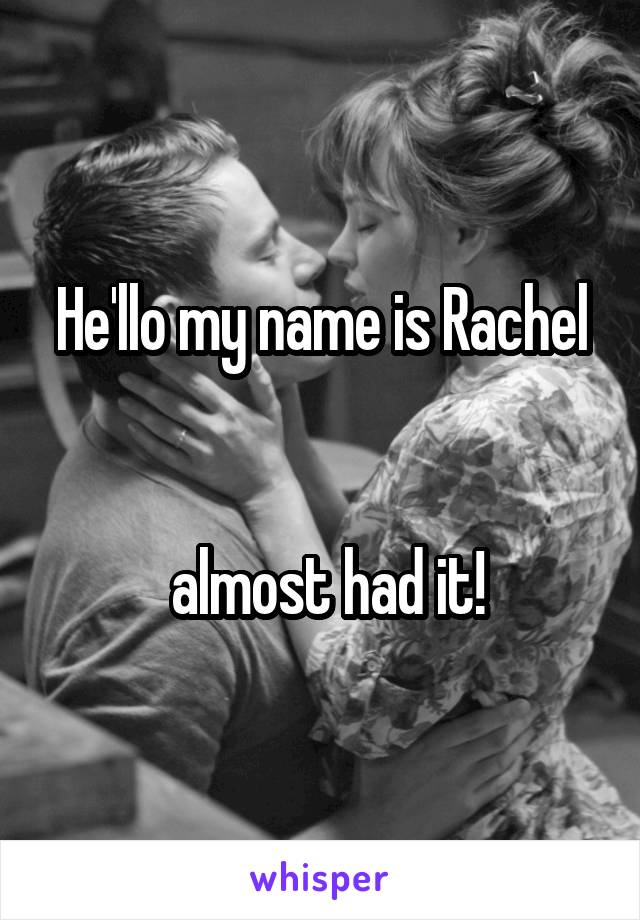 He'llo my name is Rachel


 almost had it!