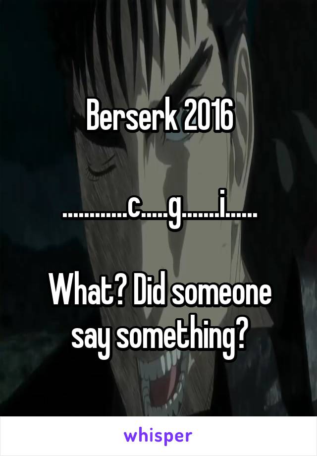 Berserk 2016

............c.....g.......i......

What? Did someone say something?